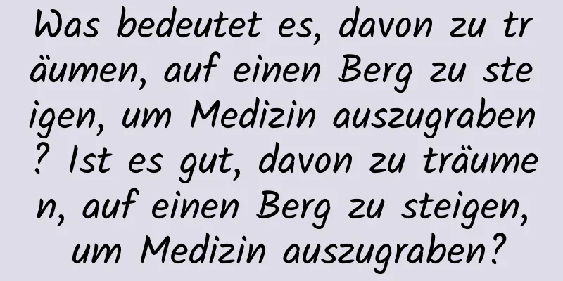 Was bedeutet es, davon zu träumen, auf einen Berg zu steigen, um Medizin auszugraben? Ist es gut, davon zu träumen, auf einen Berg zu steigen, um Medizin auszugraben?