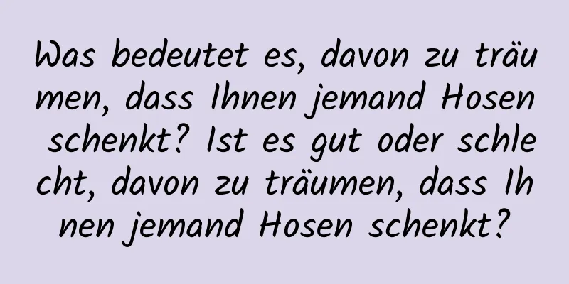 Was bedeutet es, davon zu träumen, dass Ihnen jemand Hosen schenkt? Ist es gut oder schlecht, davon zu träumen, dass Ihnen jemand Hosen schenkt?