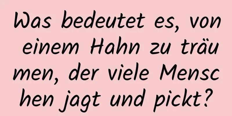 Was bedeutet es, von einem Hahn zu träumen, der viele Menschen jagt und pickt?