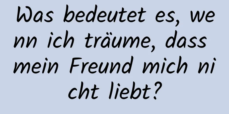 Was bedeutet es, wenn ich träume, dass mein Freund mich nicht liebt?