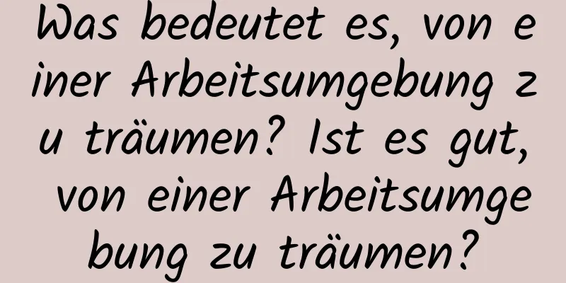 Was bedeutet es, von einer Arbeitsumgebung zu träumen? Ist es gut, von einer Arbeitsumgebung zu träumen?