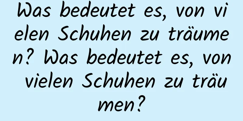 Was bedeutet es, von vielen Schuhen zu träumen? Was bedeutet es, von vielen Schuhen zu träumen?