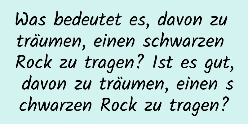 Was bedeutet es, davon zu träumen, einen schwarzen Rock zu tragen? Ist es gut, davon zu träumen, einen schwarzen Rock zu tragen?