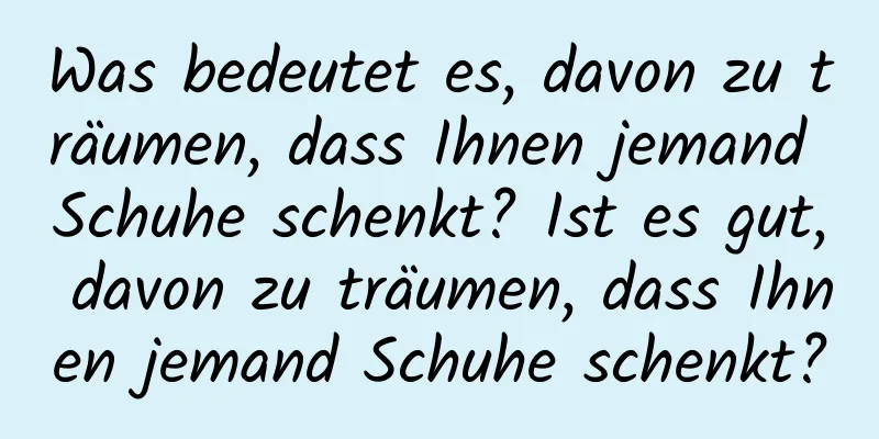 Was bedeutet es, davon zu träumen, dass Ihnen jemand Schuhe schenkt? Ist es gut, davon zu träumen, dass Ihnen jemand Schuhe schenkt?