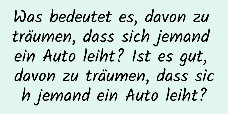 Was bedeutet es, davon zu träumen, dass sich jemand ein Auto leiht? Ist es gut, davon zu träumen, dass sich jemand ein Auto leiht?