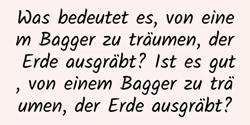 Was bedeutet es, von einem Bagger zu träumen, der Erde ausgräbt? Ist es gut, von einem Bagger zu träumen, der Erde ausgräbt?