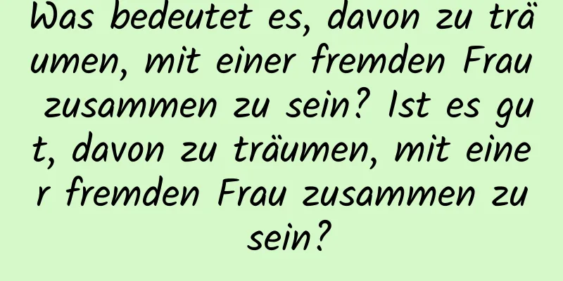 Was bedeutet es, davon zu träumen, mit einer fremden Frau zusammen zu sein? Ist es gut, davon zu träumen, mit einer fremden Frau zusammen zu sein?