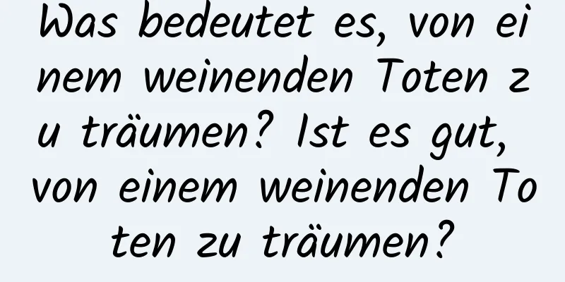 Was bedeutet es, von einem weinenden Toten zu träumen? Ist es gut, von einem weinenden Toten zu träumen?