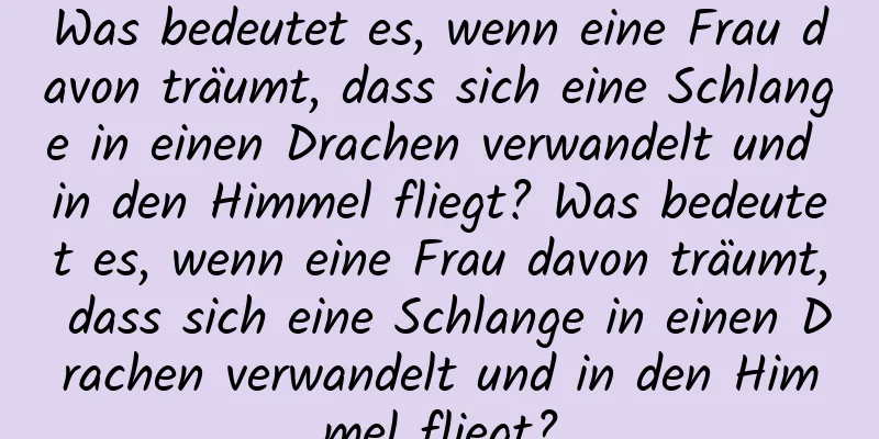 Was bedeutet es, wenn eine Frau davon träumt, dass sich eine Schlange in einen Drachen verwandelt und in den Himmel fliegt? Was bedeutet es, wenn eine Frau davon träumt, dass sich eine Schlange in einen Drachen verwandelt und in den Himmel fliegt?