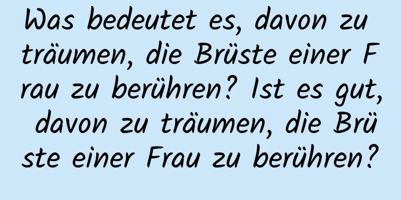 Was bedeutet es, davon zu träumen, die Brüste einer Frau zu berühren? Ist es gut, davon zu träumen, die Brüste einer Frau zu berühren?