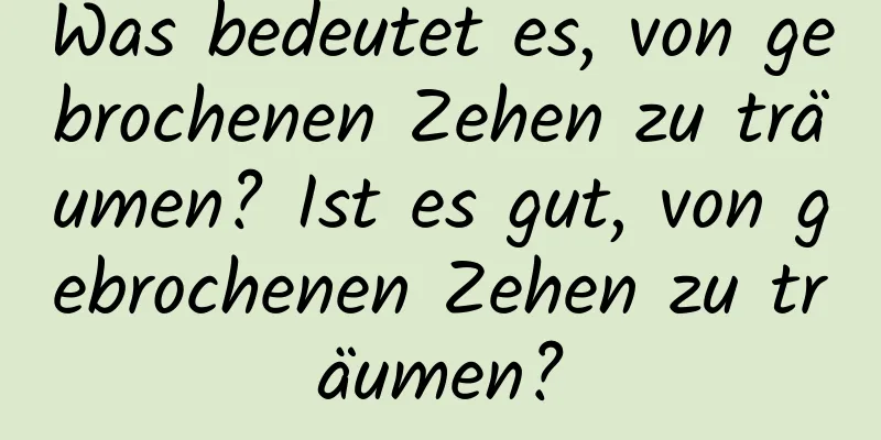 Was bedeutet es, von gebrochenen Zehen zu träumen? Ist es gut, von gebrochenen Zehen zu träumen?