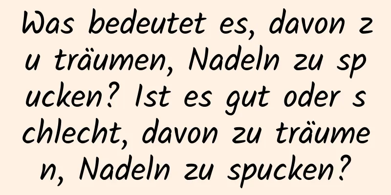 Was bedeutet es, davon zu träumen, Nadeln zu spucken? Ist es gut oder schlecht, davon zu träumen, Nadeln zu spucken?