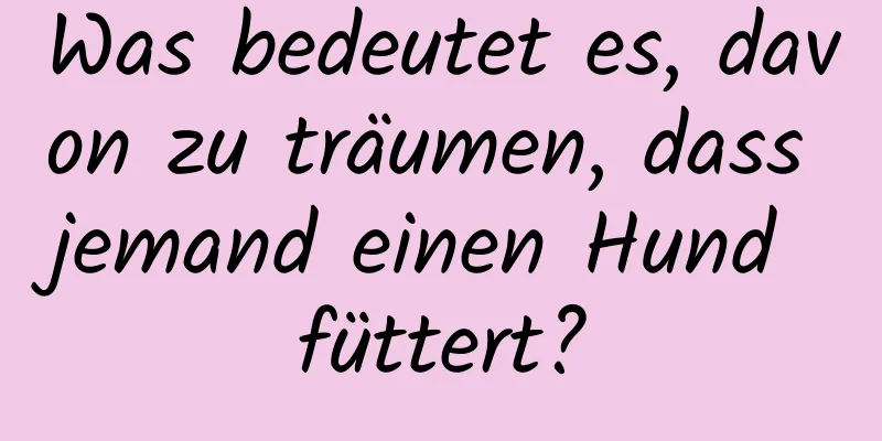 Was bedeutet es, davon zu träumen, dass jemand einen Hund füttert?