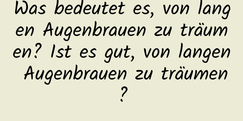 Was bedeutet es, von langen Augenbrauen zu träumen? Ist es gut, von langen Augenbrauen zu träumen?