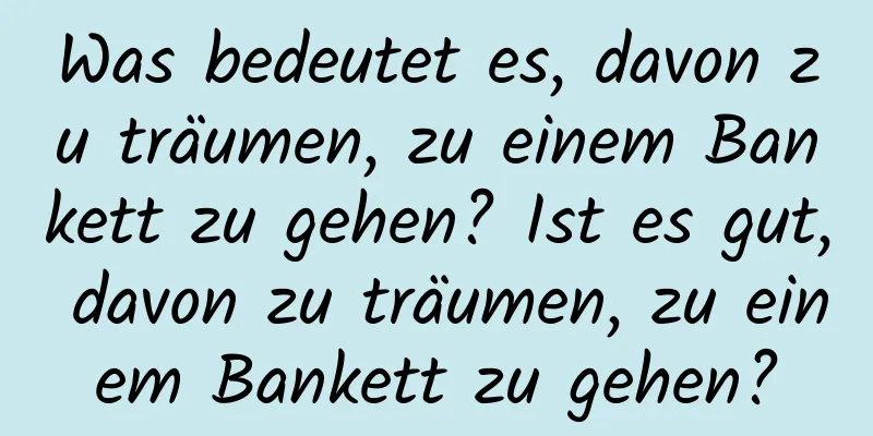 Was bedeutet es, davon zu träumen, zu einem Bankett zu gehen? Ist es gut, davon zu träumen, zu einem Bankett zu gehen?