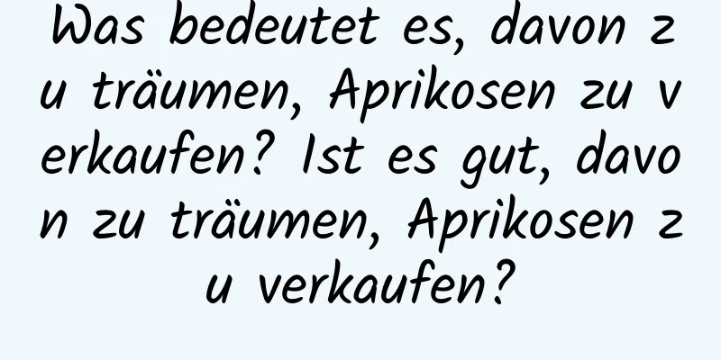 Was bedeutet es, davon zu träumen, Aprikosen zu verkaufen? Ist es gut, davon zu träumen, Aprikosen zu verkaufen?