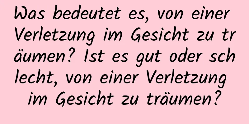 Was bedeutet es, von einer Verletzung im Gesicht zu träumen? Ist es gut oder schlecht, von einer Verletzung im Gesicht zu träumen?