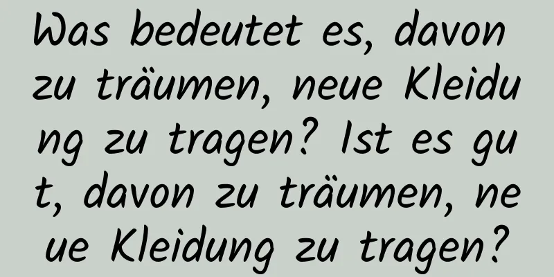 Was bedeutet es, davon zu träumen, neue Kleidung zu tragen? Ist es gut, davon zu träumen, neue Kleidung zu tragen?