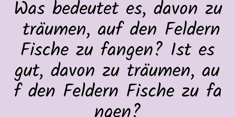 Was bedeutet es, davon zu träumen, auf den Feldern Fische zu fangen? Ist es gut, davon zu träumen, auf den Feldern Fische zu fangen?