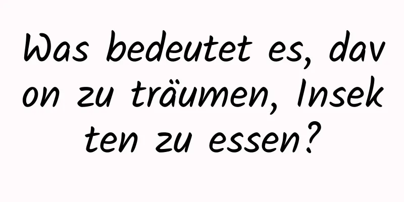 Was bedeutet es, davon zu träumen, Insekten zu essen?