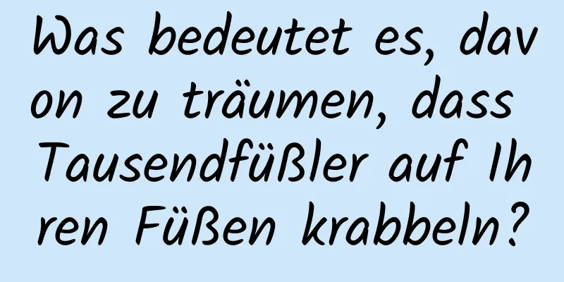 Was bedeutet es, davon zu träumen, dass Tausendfüßler auf Ihren Füßen krabbeln?