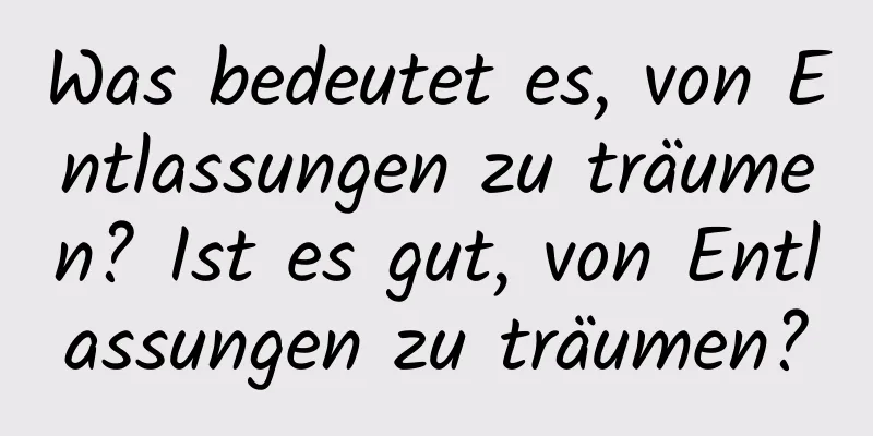 Was bedeutet es, von Entlassungen zu träumen? Ist es gut, von Entlassungen zu träumen?