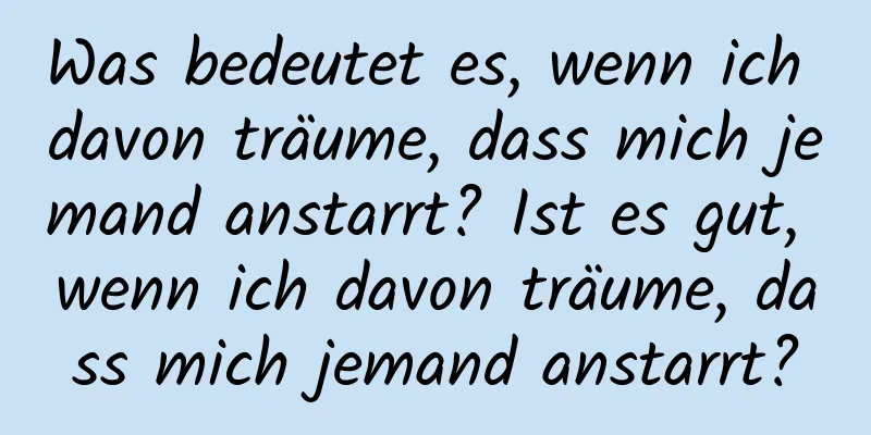 Was bedeutet es, wenn ich davon träume, dass mich jemand anstarrt? Ist es gut, wenn ich davon träume, dass mich jemand anstarrt?