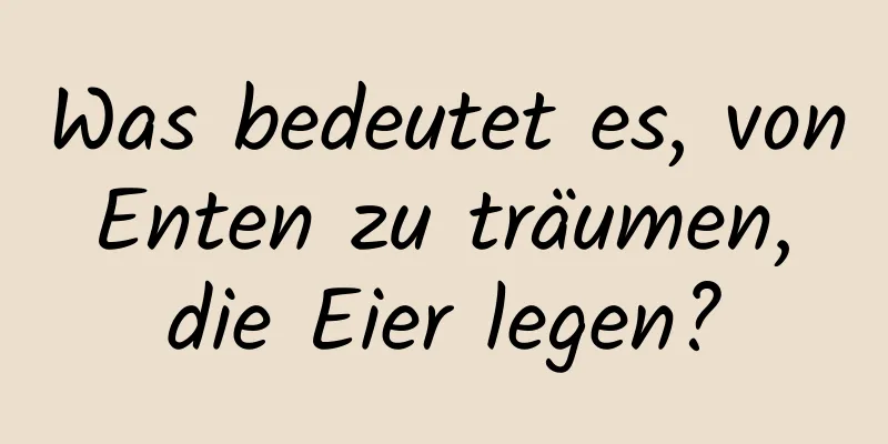 Was bedeutet es, von Enten zu träumen, die Eier legen?