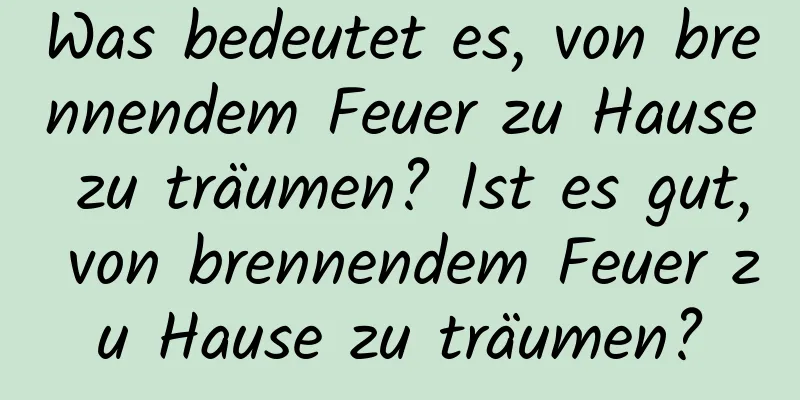 Was bedeutet es, von brennendem Feuer zu Hause zu träumen? Ist es gut, von brennendem Feuer zu Hause zu träumen?