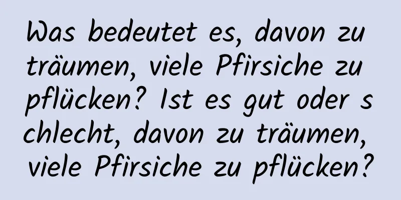 Was bedeutet es, davon zu träumen, viele Pfirsiche zu pflücken? Ist es gut oder schlecht, davon zu träumen, viele Pfirsiche zu pflücken?