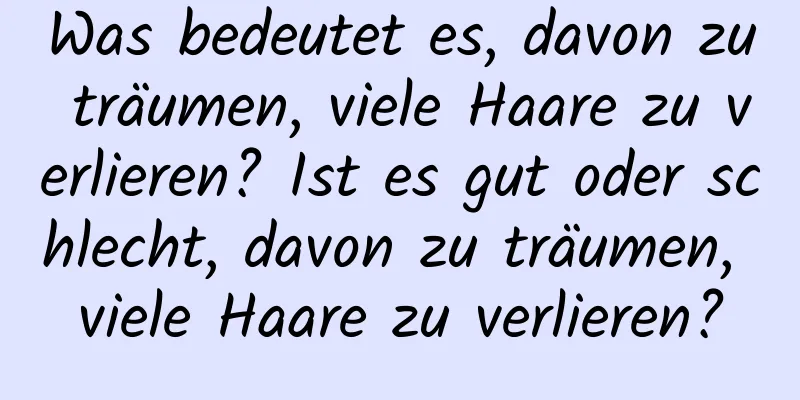 Was bedeutet es, davon zu träumen, viele Haare zu verlieren? Ist es gut oder schlecht, davon zu träumen, viele Haare zu verlieren?