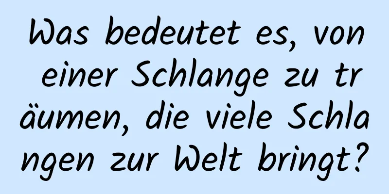 Was bedeutet es, von einer Schlange zu träumen, die viele Schlangen zur Welt bringt?