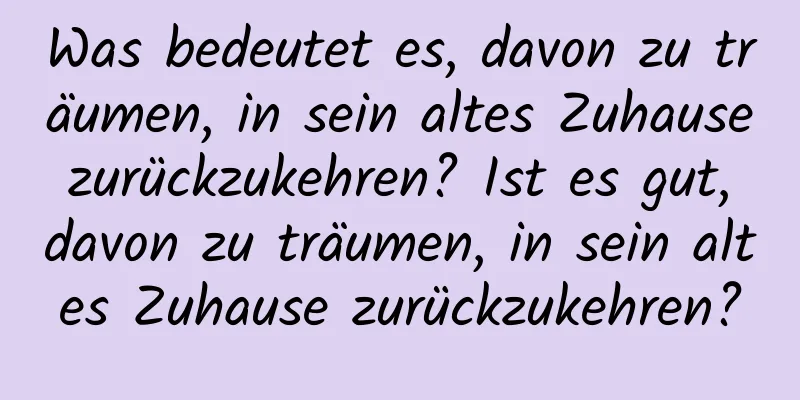 Was bedeutet es, davon zu träumen, in sein altes Zuhause zurückzukehren? Ist es gut, davon zu träumen, in sein altes Zuhause zurückzukehren?