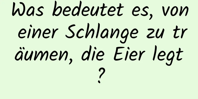 Was bedeutet es, von einer Schlange zu träumen, die Eier legt?