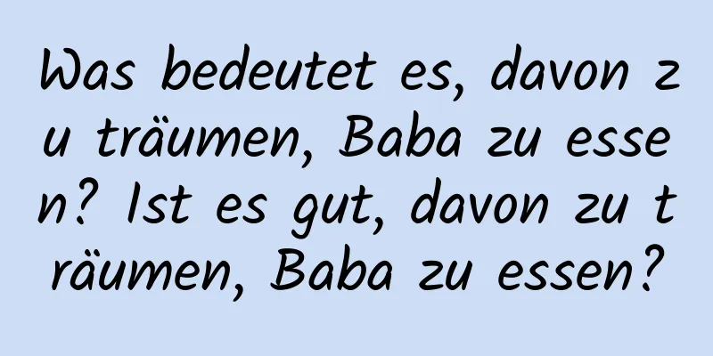 Was bedeutet es, davon zu träumen, Baba zu essen? Ist es gut, davon zu träumen, Baba zu essen?