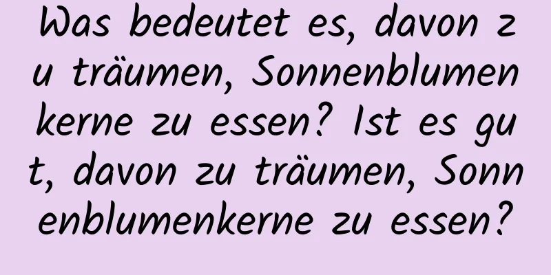 Was bedeutet es, davon zu träumen, Sonnenblumenkerne zu essen? Ist es gut, davon zu träumen, Sonnenblumenkerne zu essen?