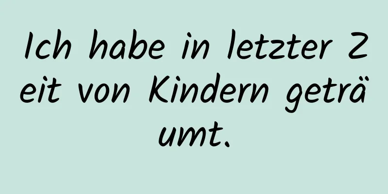 Ich habe in letzter Zeit von Kindern geträumt.