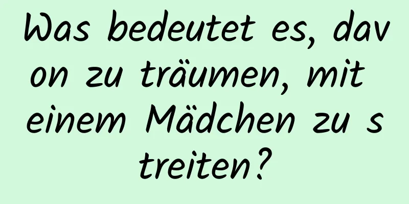 Was bedeutet es, davon zu träumen, mit einem Mädchen zu streiten?