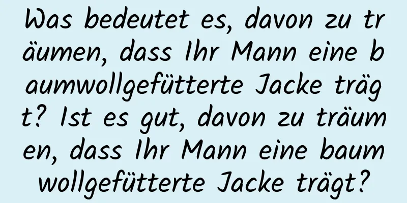 Was bedeutet es, davon zu träumen, dass Ihr Mann eine baumwollgefütterte Jacke trägt? Ist es gut, davon zu träumen, dass Ihr Mann eine baumwollgefütterte Jacke trägt?