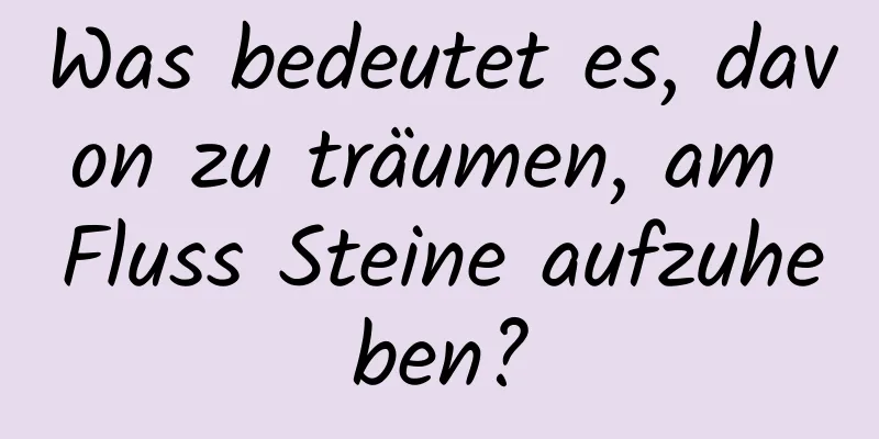 Was bedeutet es, davon zu träumen, am Fluss Steine ​​aufzuheben?