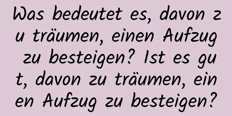 Was bedeutet es, davon zu träumen, einen Aufzug zu besteigen? Ist es gut, davon zu träumen, einen Aufzug zu besteigen?