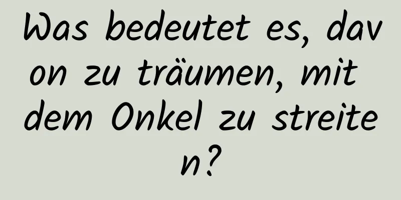 Was bedeutet es, davon zu träumen, mit dem Onkel zu streiten?