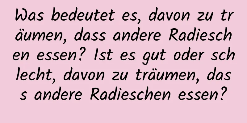 Was bedeutet es, davon zu träumen, dass andere Radieschen essen? Ist es gut oder schlecht, davon zu träumen, dass andere Radieschen essen?