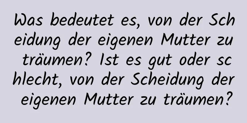 Was bedeutet es, von der Scheidung der eigenen Mutter zu träumen? Ist es gut oder schlecht, von der Scheidung der eigenen Mutter zu träumen?