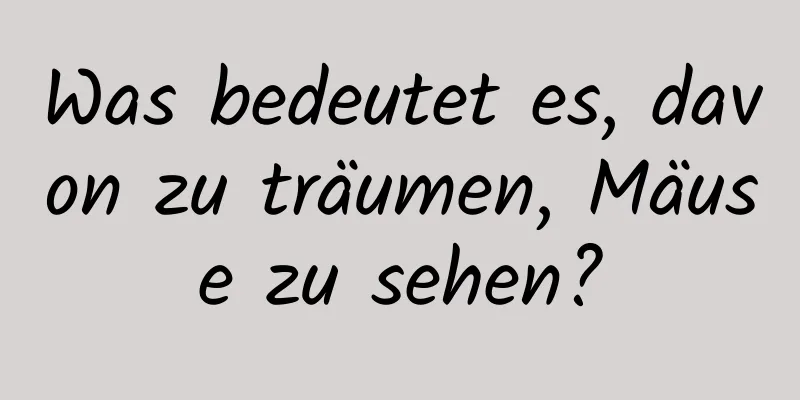 Was bedeutet es, davon zu träumen, Mäuse zu sehen?