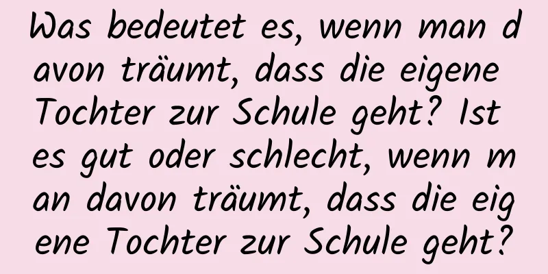 Was bedeutet es, wenn man davon träumt, dass die eigene Tochter zur Schule geht? Ist es gut oder schlecht, wenn man davon träumt, dass die eigene Tochter zur Schule geht?