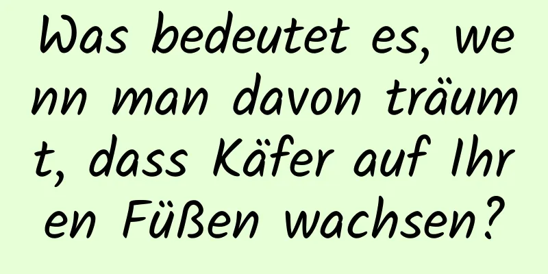 Was bedeutet es, wenn man davon träumt, dass Käfer auf Ihren Füßen wachsen?