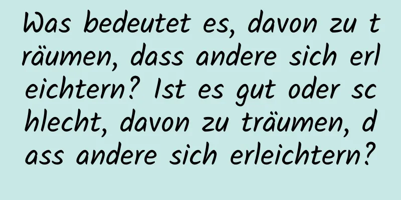 Was bedeutet es, davon zu träumen, dass andere sich erleichtern? Ist es gut oder schlecht, davon zu träumen, dass andere sich erleichtern?