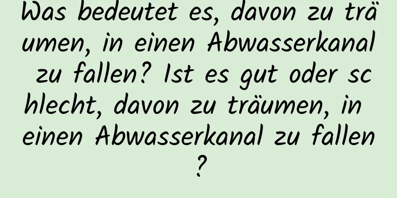 Was bedeutet es, davon zu träumen, in einen Abwasserkanal zu fallen? Ist es gut oder schlecht, davon zu träumen, in einen Abwasserkanal zu fallen?