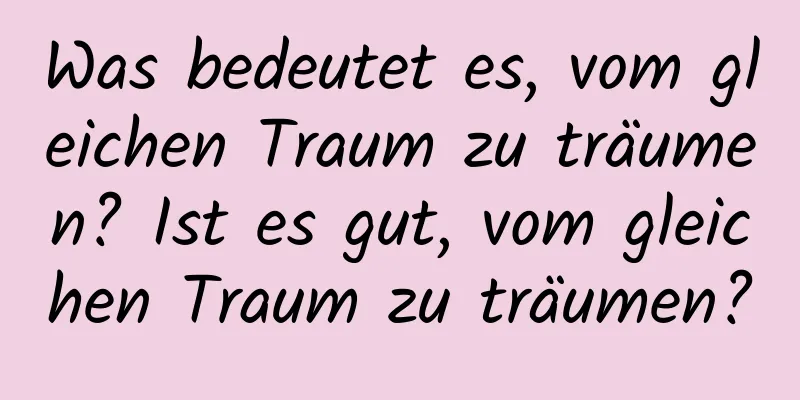 Was bedeutet es, vom gleichen Traum zu träumen? Ist es gut, vom gleichen Traum zu träumen?